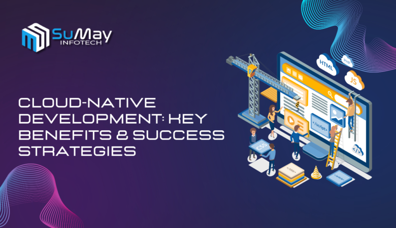 Cloud-Native Development: Key Benefits & Strategies for Success | Sumay Infotech