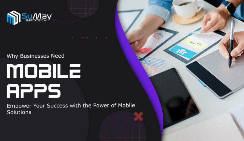 Why Businesses Need Mobile Apps in 2025: Empower Your Success with the Power of Mobile Solutions