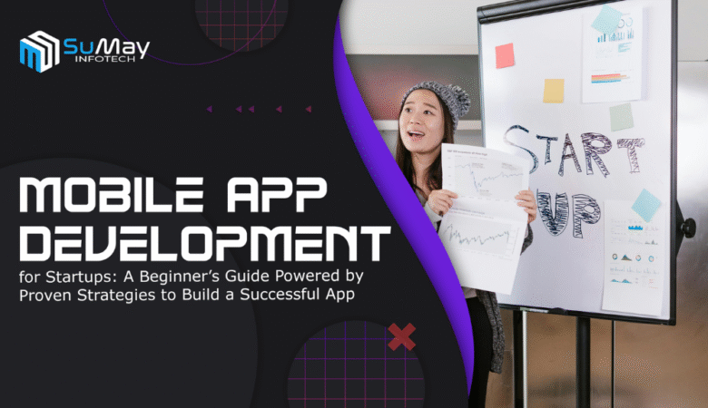 Mobile App Development for Startups: A Beginner’s Guide Powered by Proven Strategies to Build a Successful App