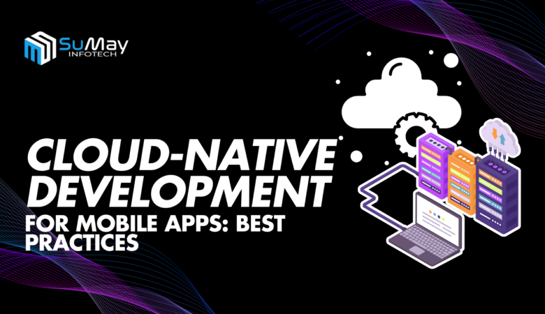 Cloud-Native Development for Mobile Apps: Unlocking Key Benefits and Best Practices for Success