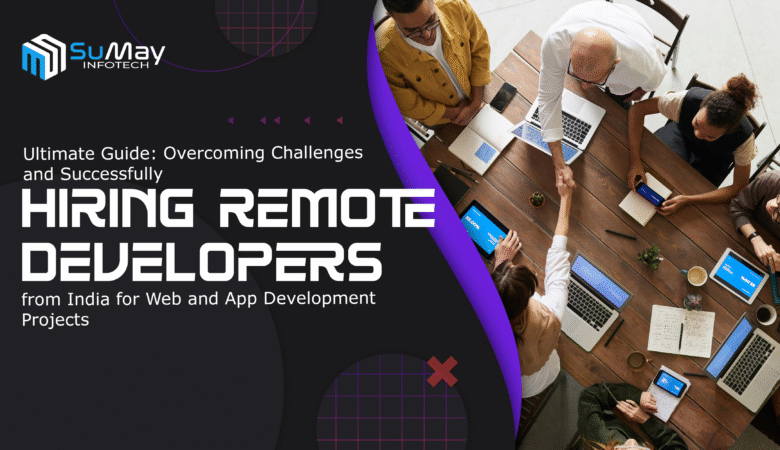 Ultimate Guide: Overcoming Challenges and Successfully Hiring Remote Developers from India for Web and App Development Projects